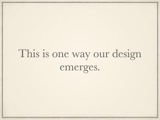 This is one way our design
emerges.
 