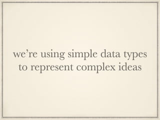 we’re using simple data types
to represent complex ideas
 