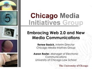 Embracing Web 2.0 and New Media Communications Renee Basick,   Interim Director Chicago Media Iniatives Group Aaron Rester ,  Manager of Electronic Communications University of Chicago Law School 