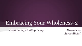 Embracing Your Wholeness-2 
Overcoming Limiting Beliefs Pavandeep 
Saras-Shakti 
 