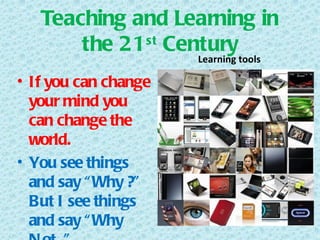 Teaching and Learning in
       the 21 st Century
                      Learning tools

• If you can change
  your mind you
  can change the
  world.
• You see things
  and say “ Why ?”
  But I see things
  and say “ Why
 