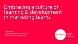 1
Embracing a culture of
learning & development
in marketing teams
Seán Donnelly
Senior Research Analyst, Econsultancy
sean.donnelly@econsultancy.com
 