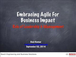 Embracing Agile For 
Business Impact 
Role of Leadership & Management 
Ravi Kumar 
ravikumar.rk@gmail.com 
September 02, 2014 
 