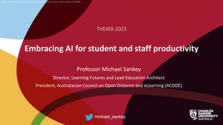 CRICOS Provider No: 00300K (NT/VIC) 03286A (NSW) RTO Provider No: 0373 TEQSA Provider ID PRV12069
Embracing AI for student and staff productivity
THEATA 2023
Professor Michael Sankey
Director, Learning Futures and Lead Education Architect
President, Australasian Council on Open Distance and eLearning (ACODE)
michael_sankey
 