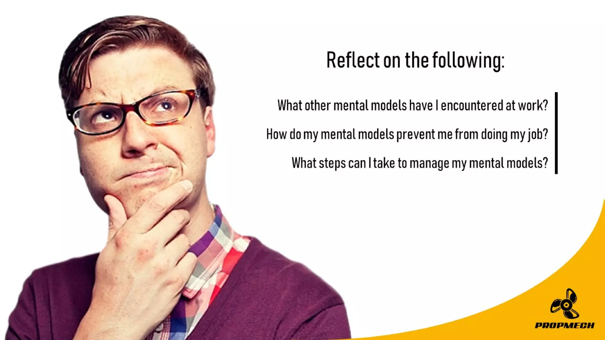 Reflectonthefollowing:
WhatothermentalmodelshaveIencounteredatwork?
Howdomymentalmodelspreventmefromdoingmyjob?
WhatstepscanItaketomanagemymentalmodels?
 