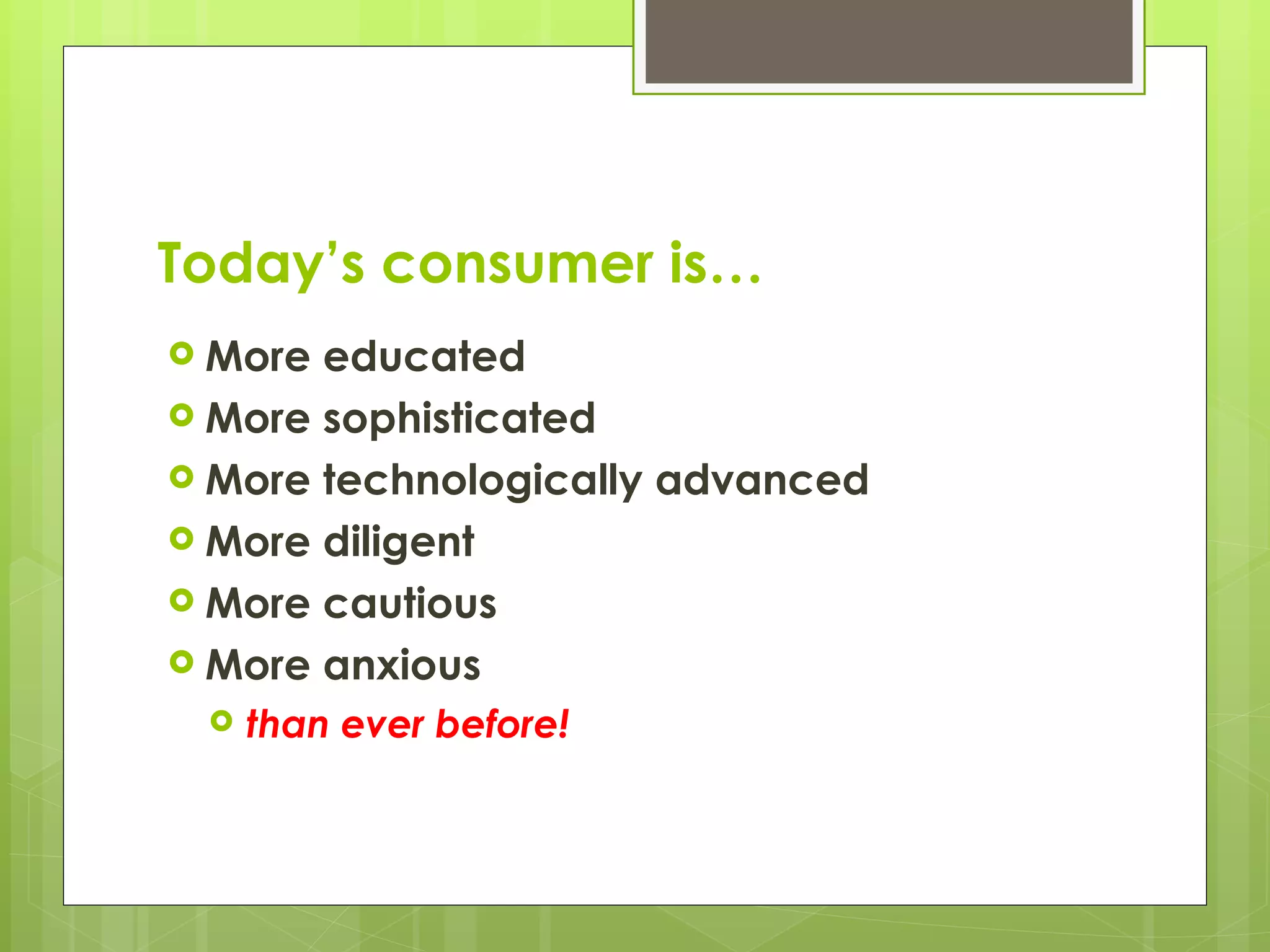 Today’s consumer is… More educated More sophisticated More technologically advanced More diligent More cautious More anxious than ever before! 
