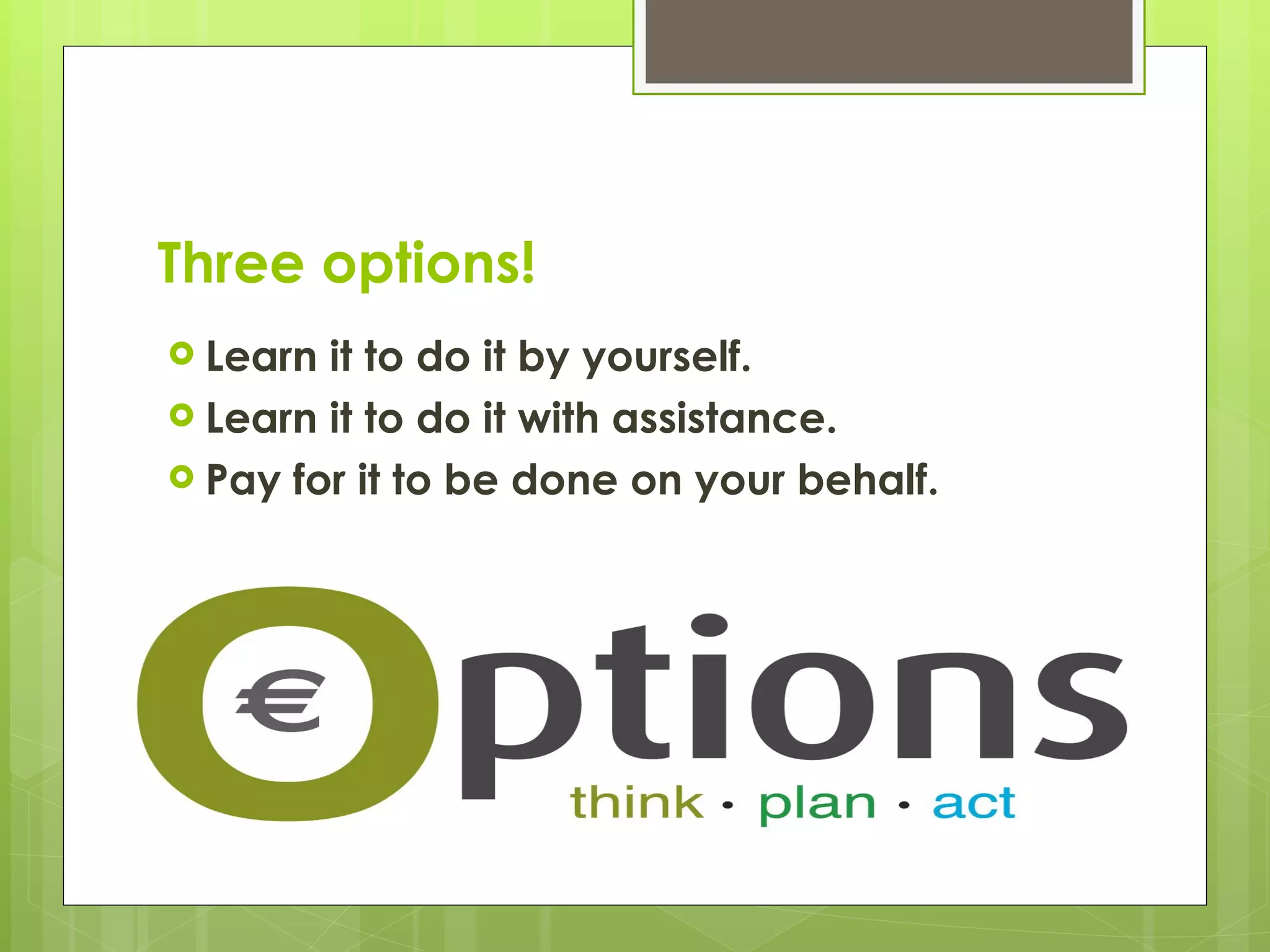 Three options! Learn it to do it by yourself. Learn it to do it with assistance. Pay for it to be done on your behalf. 