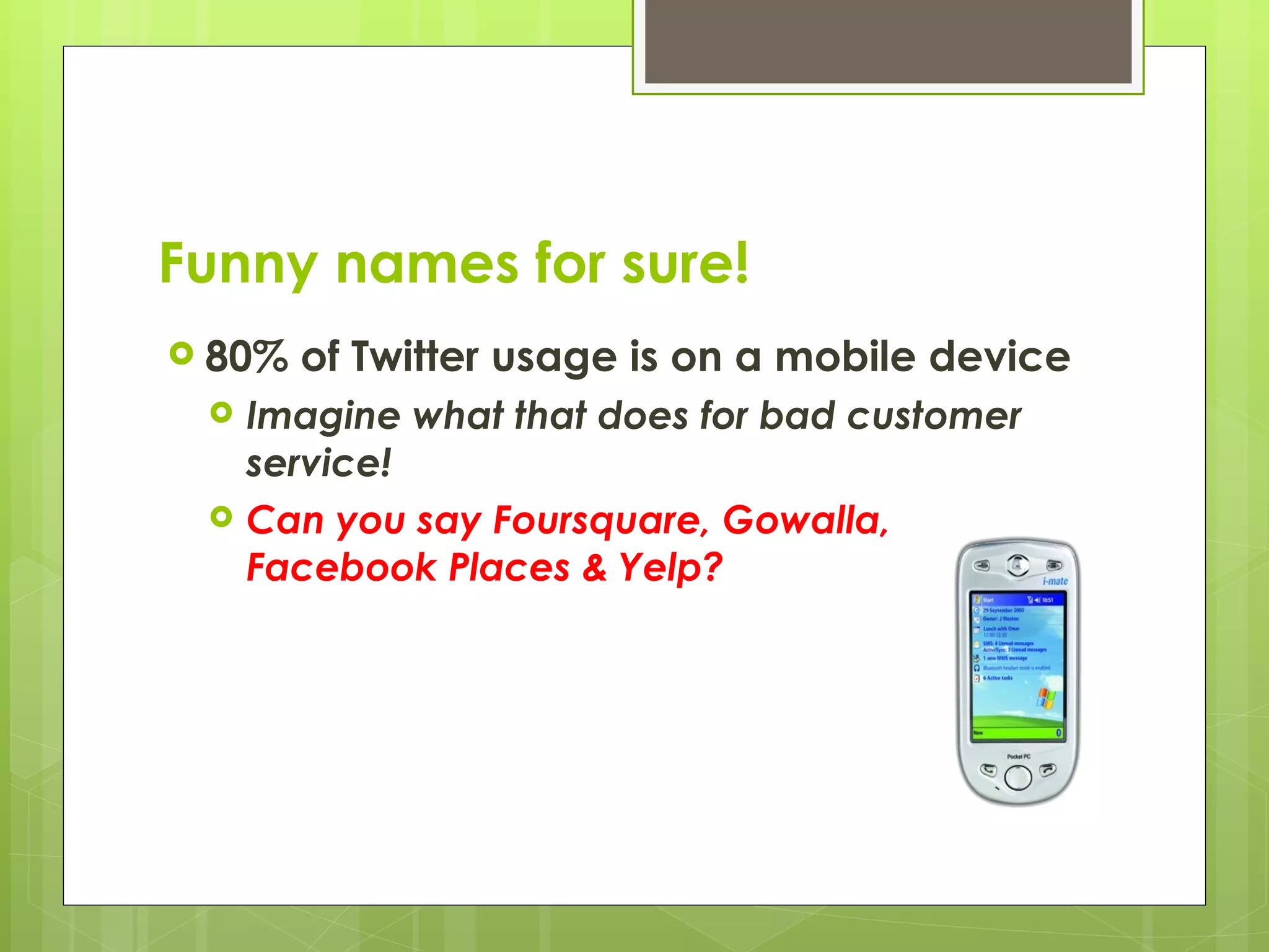 Funny names for sure! 80% of Twitter usage is on a mobile device Imagine what that does for bad customer service! Can you say Foursquare, Gowalla, Facebook Places & Yelp? 