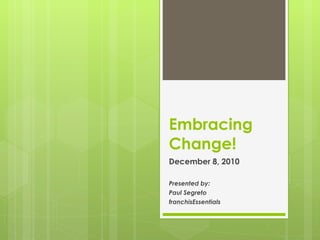 Embracing Change! December 8, 2010 Presented by: Paul Segreto franchisEssentials 