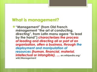 What is management? <ul><li>“ Management” (from Old French ménagement “the art of conducting, directing”, from Latin manu ...
