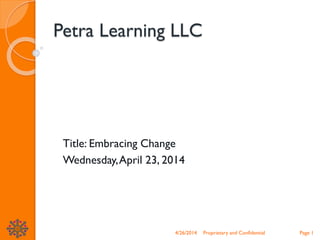 Petra Learning LLC
Title: Embracing Change
Wednesday,April 23, 2014
4/26/2014 Proprietary and Confidential Page 1
 
