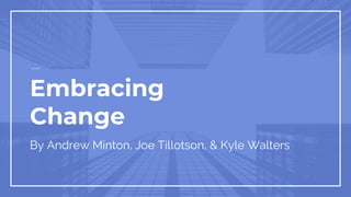 Embracing
Change
By Andrew Minton, Joe Tillotson, & Kyle Walters
 