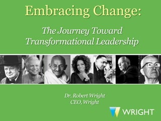 Embracing Change:
   The Journey Toward
Transformational Leadership




         Dr. Robert Wright
           CEO, Wright

                             WRIGHT
 