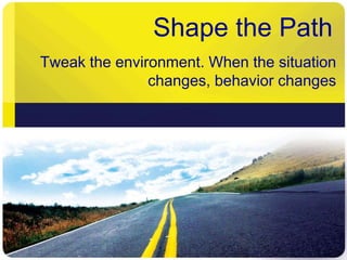 Shape the Path 
Tweak the environment. When the situation 
changes, behavior changes 
 
