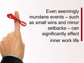 Even seemingly 
mundane events – such 
as small wins and minor 
setbacks – can 
significantly effect 
inner work life 
 