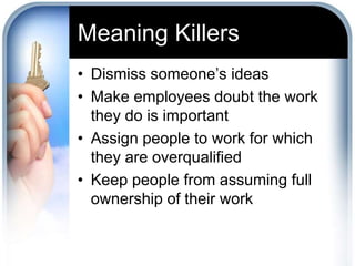 Meaning Killers 
• Dismiss someone’s ideas 
• Make employees doubt the work 
they do is important 
• Assign people to work for which 
they are overqualified 
• Keep people from assuming full 
ownership of their work 
 