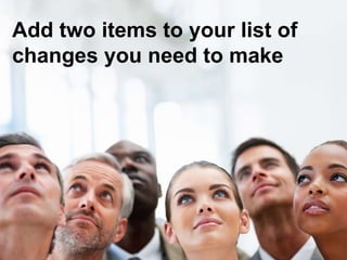 Add two items to your list of 
changes you need to make 
 