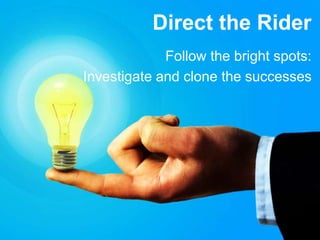 Direct the Rider 
Follow the bright spots: 
Investigate and clone the successes 
 