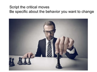 Script the critical moves 
Be specific about the behavior you want to change 
 