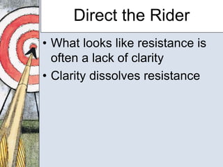 Direct the Rider 
• What looks like resistance is 
often a lack of clarity 
• Clarity dissolves resistance 
 