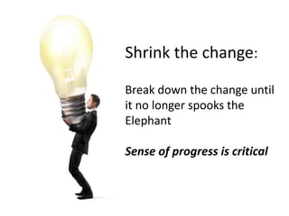 Shrink the change: 
Break down the change until 
it no longer spooks the 
Elephant 
Sense of progress is critical 
 