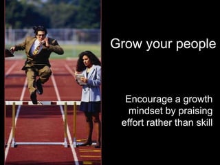Grow your people 
Encourage a growth 
mindset by praising 
effort rather than skill 
 