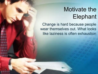 Motivate the 
Elephant 
Change is hard because people 
wear themselves out. What looks 
like laziness is often exhaustion 
 