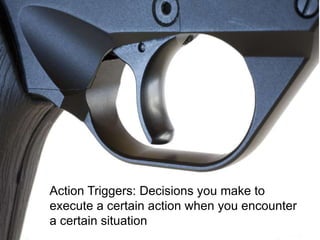 Action Triggers: Decisions you make to 
execute a certain action when you encounter 
a certain situation 
 