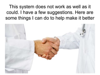 This system does not work as well as it 
could. I have a few suggestions. Here are 
some things I can do to help make it better 
 