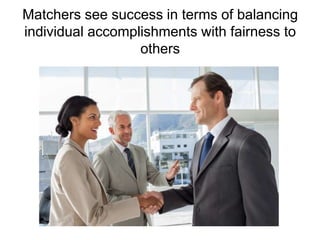 Matchers see success in terms of balancing 
individual accomplishments with fairness to 
others 
 