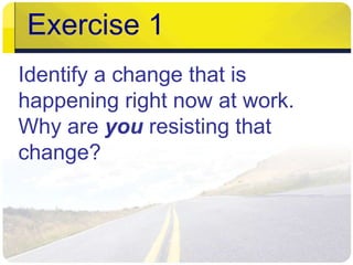 Exercise 1 
Identify a change that is 
happening right now at work. 
Why are you resisting that 
change? 
 
