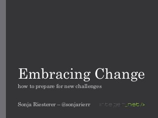 Embracing Change
how to prepare for new challenges
Sonja Riesterer – @sonjarierr
 
