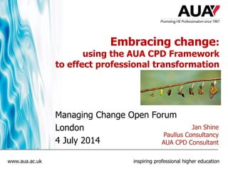 www.aua.ac.uk inspiring professional higher education
Embracing change:
using the AUA CPD Framework
to effect professional transformation
Managing Change Open Forum
London
4 July 2014
Jan Shine
Paullus Consultancy
AUA CPD Consultant
 