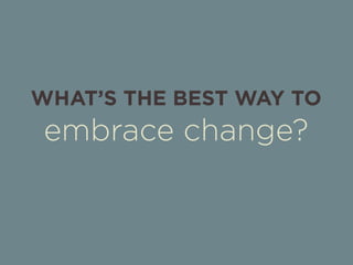WHAT’S THE BEST WAY TO 
embrace change? 
 