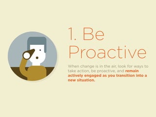 1. Be 
Proactive 
When change is in the air, look for ways to 
take action, be proactive, and remain 
actively engaged as you transition into a 
new situation. 
 