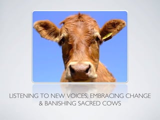 LISTENING TO NEW VOICES, EMBRACING CHANGE
          BANISHING SACRED COWS 	

 