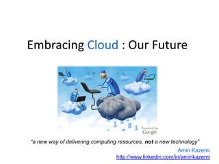 Embracing Cloud : Our Future
Amin Kazemi
http://www.linkedin.com/in/aminkazemi
“a new way of delivering computing resources, not a new technology”
 