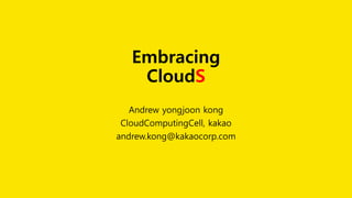 Embracing
CloudS
Andrew yongjoon kong
CloudComputingCell, kakao
andrew.kong@kakaocorp.com
 
