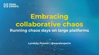 Embracing
collaborative chaos
Running chaos days on large platforms
Lyndsay Prewer | @equalexperts
 