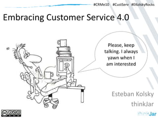 Embracing Customer Service 4.0 Esteban Kolsky thinkJar #CRMe10    #CustServ   #EKolskyRocks Please, keep talking. I always yawn when I am interested 