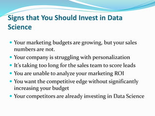 Signs that You Should Invest in Data
Science
 Your marketing budgets are growing, but your sales
numbers are not.
 Your ...