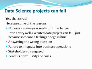 Data Science projects can fail
Yes, that’s true!
Here are some of the reasons.
 Not every manager is ready for this chang...