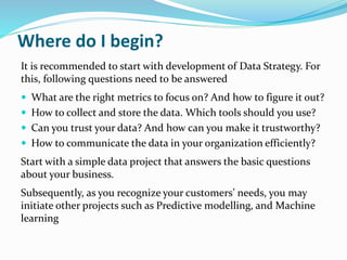 Where do I begin?
It is recommended to start with development of Data Strategy. For
this, following questions need to be a...