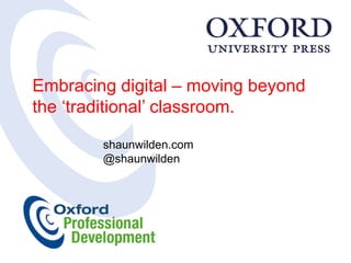 Embracing digital – moving beyond
the „traditional‟ classroom.

        shaunwilden.com
        @shaunwilden
 
