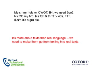 My smmr hols wr CWOT. B4, we used 2go2
 NY 2C my bro, his GF & thr 3 :- kids. FTF.
 ILNY, it‟s a gr8 plc.




It‟s more about texts than real language - we
need to make them go from texting into real texts
 