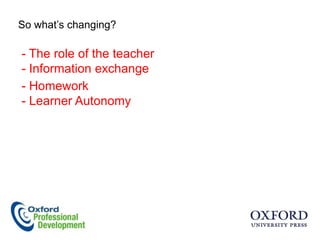 So what‟s changing?

- The role of the teacher
- Information exchange
- Homework
- Learner Autonomy
 
