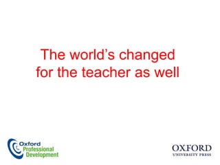 The world‟s changed
for the teacher as well
 