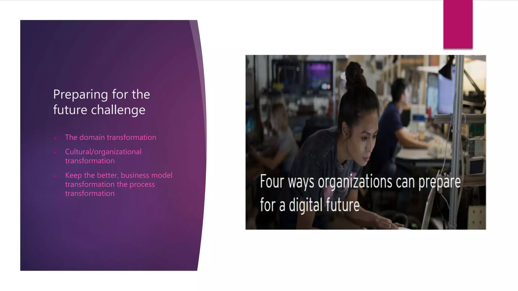 Preparing for the
future challenge
 The domain transformation
 Cultural/organizational
transformation
 Keep the better, business model
transformation the process
transformation
 