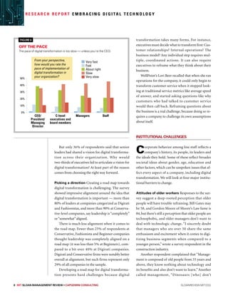 8 MIT SLOAN MANAGEMENT REVIEW • Capgemini Consulting  sloanreview.mit.edu
R e s e a r c h R e p o r t E m b r a c i n g D i g i ta l T e c h n o l o g y
But only 36% of respondents said that senior
leaders had shared a vision for digital transforma-
tion across their organization. Why would
two-thirds of executives fail to articulate a vision for
digital transformation? At least part of the reason
comes from choosing the right way forward.
Picking a direction Creating a road map towards
digital transformation is challenging. The survey
showed impressive alignment around the idea that
digital transformation is important — more than
80% of leaders at companies categorized as Digirati
and Fashionistas, and more than 90% at Conserva-
tive-level companies, say leadership is “completely”
or“somewhat”aligned.
There is much less alignment when it comes to
the road map. Fewer than 25% of respondents at
Conservative, Fashionista and Beginner companies
thought leadership was completely aligned on a
road map (it was less than 5% at Beginners), com-
pared to a bit over 40% at Digirati companies.
Digirati and Conservative firms were notably better
overall at alignment, but such firms represent only
29% of all companies in the sample.
Developing a road map for digital transforma-
tion presents hard challenges because digital
transformation takes many forms. For instance,
executives must decide what to transform first: Cus-
tomer relationships? Internal operations? The
business model? Any individual step requires mul-
tiple, coordinated actions. It can also require
executives to reframe what they think about their
business.
WellPoint’s Lori Beer recalled that when she ran
operations for the company, it could only begin to
transform customer service when it stopped look-
ing at traditional service metrics like average speed
of answer, and started asking questions like why
customers who had talked to customer service
would then call back. Reframing questions about
the business is a real challenge, because doing so re-
quires a company to challenge its own assumptions
about itself.
InstitutionalChallenges
Corporate behavior among line staff reflects a
company’s history, its people, its leaders and
the ideals they hold. Some of these reflect broader
societal ideas about gender, age, education and
other factors, which can be unspoken issues that af-
fect every aspect of a company, including digital
transformation. We will look at four major institu-
tional barriers to change.
Attitudes of older workers Responses to the sur-
vey suggest a deep-rooted perception that older
people will have trouble reframing. Bill Gates may
be 58, and Gordon Moore of Moore’s Law fame is
84,but there’s still a perception that older people are
technophobic, and older managers don’t want to
deal with technologic change. “I sincerely doubt
that managers who are over 50 share the same
enthusiasm and excitement when it comes to digi-
tizing business segments when compared to a
younger person,” wrote a survey respondent in the
construction industry.
Another respondent complained that “Manage-
ment is composed of old people from 55 years and
above, they know nothing about technology and
its benefits and also don’t want to learn.” Another
called management, “Dinosaurs [who] don’t
Off the pace
The pace of digital transformation is too slow — unless you’re the CEO.
Figure 6
ppt11
50%
40%
30%
20%
10%
0%
C-level
executives and
board members
CEO/
President/
Managing
Director
Managers Staff
Very fast
Fast
About right
Slow
Very slow
From your perspective,
how would you rate the
pace of implementation of
digital transformation in
your organization?
 