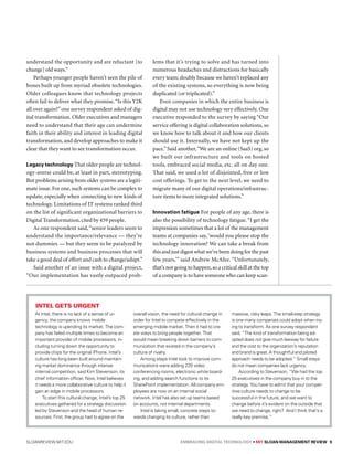 sloanreview.mit.edu Embracing Digital Technology • MIT SLOAN MANAGEMENT REVIEW 9
understand the opportunity and are reluctant [to
change] old ways.”
Perhaps younger people haven’t seen the pile of
bones built up from myriad obsolete technologies.
Older colleagues know that technology projects
often fail to deliver what they promise.“Is this Y2K
all over again?”one survey respondent asked of dig-
ital transformation. Older executives and managers
need to understand that their age can undermine
faith in their ability and interest in leading digital
transformation, and develop approaches to make it
clear that they want to see transformation occur.
Legacy technology That older people are technol-
ogy-averse could be, at least in part, stereotyping.
But problems arising from older systems are a legiti-
mate issue. For one, such systems can be complex to
update, especially when connecting to new kinds of
technology. Limitations of IT systems ranked third
on the list of significant organizational barriers to
Digital Transformation, cited by 459 people.
As one respondent said,“senior leaders seem to
understand the importance/relevance — they’re
not dummies — but they seem to be paralyzed by
business systems and business processes that will
take a good deal of effort and cash to change/adapt.”
Said another of an issue with a digital project,
“Our implementation has vastly outpaced prob-
lems that it’s trying to solve and has turned into
numerous headaches and distractions for basically
every team; doubly because we haven’t replaced any
of the existing systems, so everything is now being
duplicated (or triplicated).”
Even companies in which the entire business is
digital may not use technology very effectively. One
executive responded to the survey by saying “Our
service offering is digital collaboration solutions, so
we know how to talk about it and how our clients
should use it. Internally, we have not kept up the
pace.”Said another,“We are an online (SaaS) org, so
we built our infrastructure and tools on hosted
tools, embraced social media, etc. all on day one.
That said, we used a lot of disjointed, free or low
cost offerings. To get to the next level, we need to
migrate many of our digital operations/infrastruc-
ture items to more integrated solutions.”
Innovation fatigue For people of any age, there is
also the possibility of technology fatigue.“I get the
impression sometimes that a lot of the management
teams at companies say,‘would you please stop the
technology innovation? We can take a break from
thisandjustdigestwhatwe’vebeendoingforthepast
few years,’” said Andrew McAfee. “Unfortunately,
that’s not going to happen,so a critical skill at the top
of a company is to have someone who can keep scan-
At Intel, there is no lack of a sense of ur-
gency; the company knows mobile
technology is upending its market. The com-
pany has failed multiple times to become an
important provider of mobile processors, in-
cluding turning down the opportunity to
provide chips for the original iPhone. Intel’s
culture has long been built around maintain-
ing market dominance through intense
internal competition, said Kim Stevenson, its
chief information officer. Now, Intel believes
it needs a more collaborative culture to help it
gain an edge in mobile processors.
To start this cultural change, Intel’s top 25
executives gathered for a strategy discussion
led by Stevenson and the head of human re-
sources. First, the group had to agree on the
overall vision, the need for cultural change in
order for Intel to compete effectively in the
emerging mobile market. Then it had to cre-
ate ways to bring people together. That
would mean breaking down barriers to com-
munication that existed in the company’s
culture of rivalry.
Among steps Intel took to improve com-
munications were adding 220 video
conferencing rooms, electronic white board-
ing, and adding search functions to its
SharePoint implementation. All company em-
ployees are now on an internal social
network. Intel has also set up teams based
on accounts, not internal departments.
Intel is taking small, concrete steps to-
wards changing its culture, rather than
massive, risky leaps. The small-step strategy
is one many companies could adopt when try-
ing to transform. As one survey respondent
said, “The kind of transformation being ad-
opted does not give much leeway for failure
and the cost to the organization’s reputation
and brand is great. A thoughtful and piloted
approach needs to be adopted.” Small steps
do not mean companies lack urgency.
According to Stevenson, “We had the top
25 executives in the company buy in to the
strategy. You have to admit that your compet-
itive culture needs to change to be
successful in the future, and we want to
change before it’s evident on the outside that
we need to change, right? And I think that’s a
really key premise.”
Intel gets urgent
 